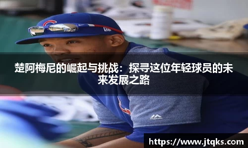 楚阿梅尼的崛起与挑战：探寻这位年轻球员的未来发展之路