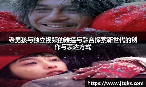 老男孩与独立视频的碰撞与融合探索新世代的创作与表达方式