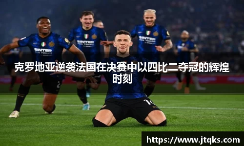 克罗地亚逆袭法国在决赛中以四比二夺冠的辉煌时刻